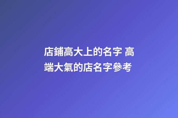店鋪高大上的名字 高端大氣的店名字參考-第1張-店鋪起名-玄機派